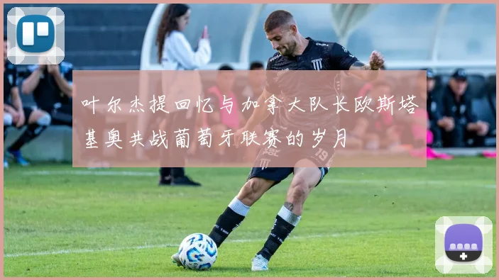 叶尔杰提回忆与加拿大队长欧斯塔基奥共战葡萄牙联赛的岁月