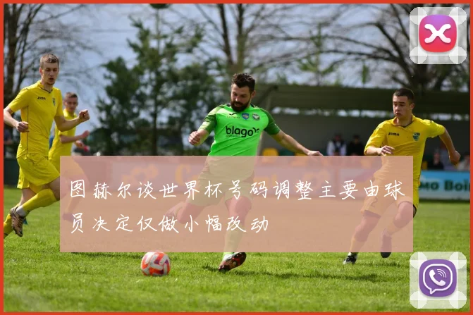 图赫尔谈世界杯号码调整主要由球员决定仅做小幅改动