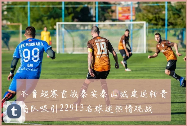 齐鲁超赛首战泰安泰山城建逆转青岛队吸引22913名球迷热情观战