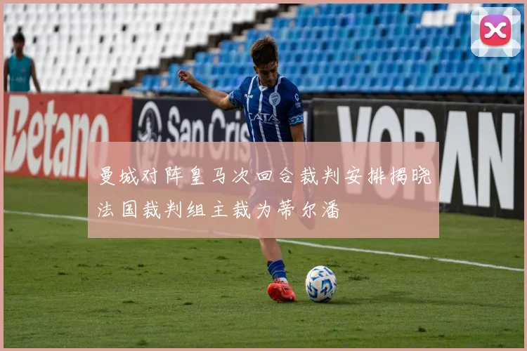 曼城对阵皇马次回合裁判安排揭晓法国裁判组主裁为蒂尔潘