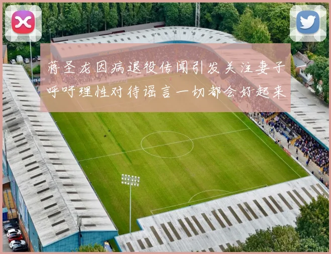 蒋圣龙因病退役传闻引发关注妻子呼吁理性对待谣言一切都会好起来