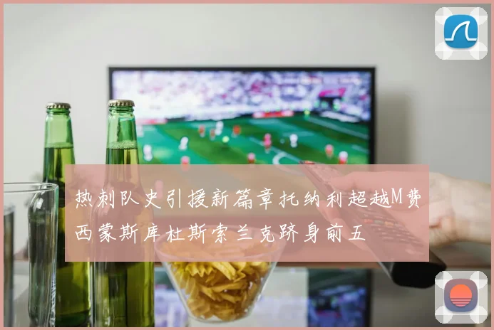 热刺队史引援新篇章托纳利超越M费西蒙斯库杜斯索兰克跻身前五