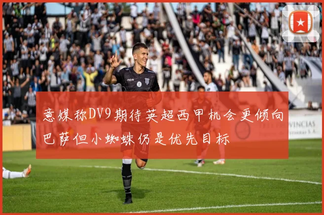 意媒称DV9期待英超西甲机会更倾向巴萨但小蜘蛛仍是优先目标