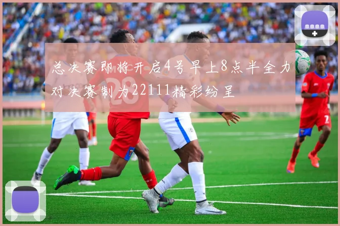 总决赛即将开启4号早上8点半全力对决赛制为22111精彩纷呈