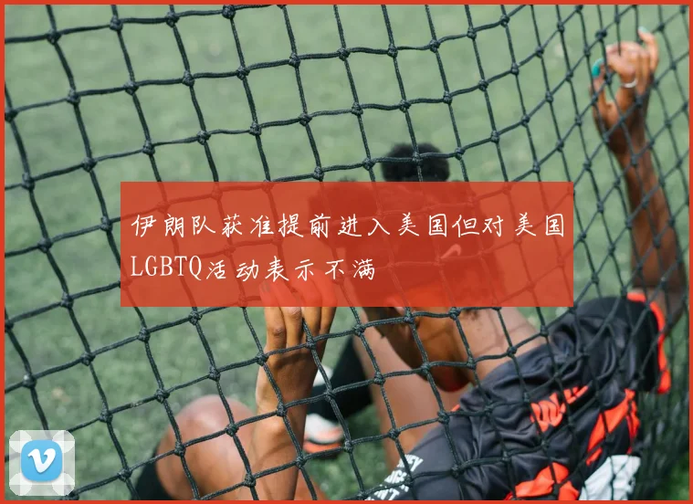 伊朗队获准提前进入美国但对美国LGBTQ活动表示不满