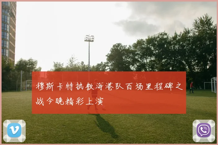 穆斯卡特执教海港队百场里程碑之战今晚精彩上演
