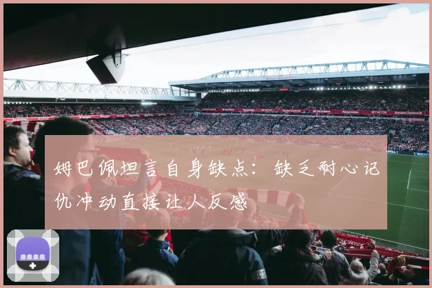 姆巴佩坦言自身缺点：缺乏耐心记仇冲动直接让人反感