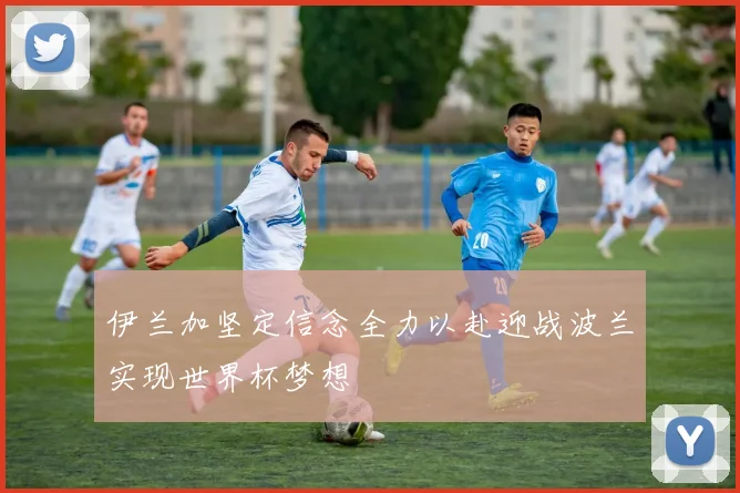伊兰加坚定信念全力以赴迎战波兰实现世界杯梦想