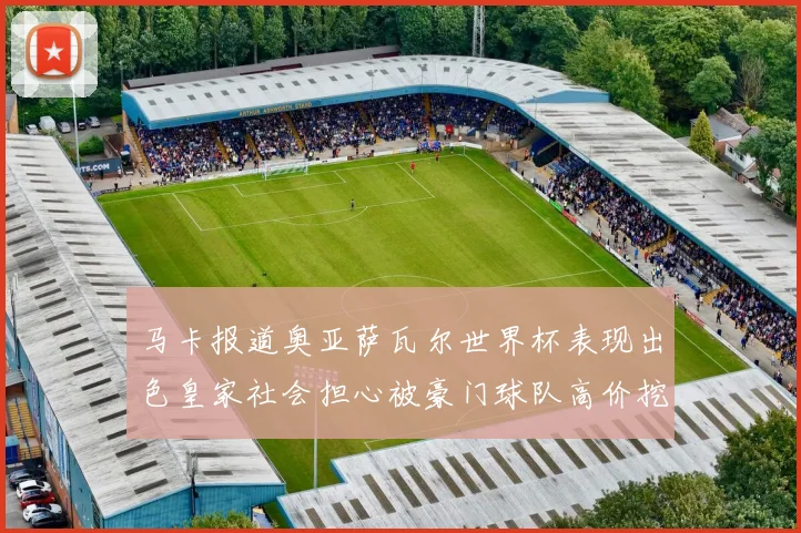 马卡报道奥亚萨瓦尔世界杯表现出色皇家社会担心被豪门球队高价挖角