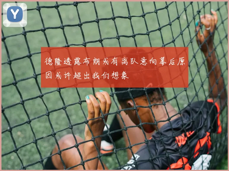 德隆透露布朗或有离队意向幕后原因或许超出我们想象