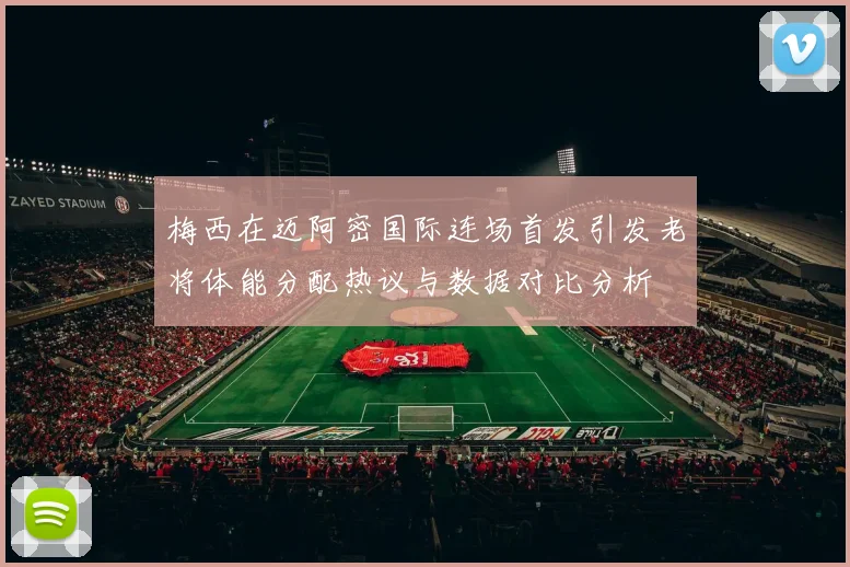 梅西在迈阿密国际连场首发引发老将体能分配热议与数据对比分析