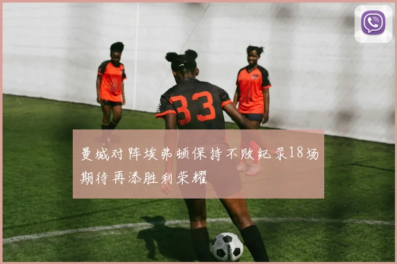 曼城对阵埃弗顿保持不败纪录18场期待再添胜利荣耀