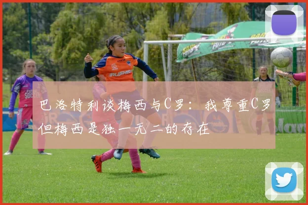 巴洛特利谈梅西与C罗：我尊重C罗但梅西是独一无二的存在