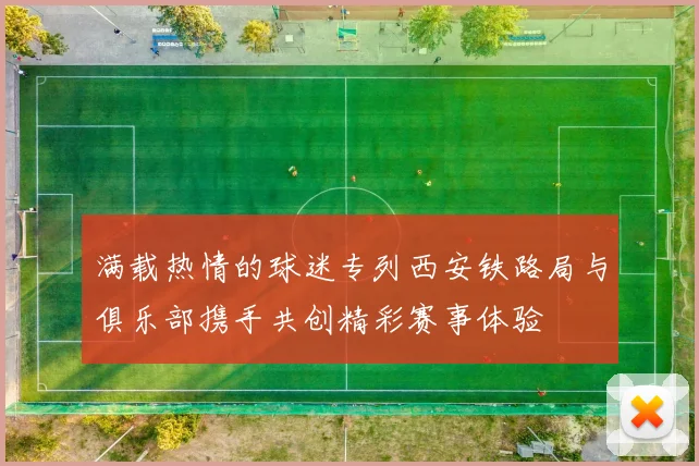 满载热情的球迷专列西安铁路局与俱乐部携手共创精彩赛事体验