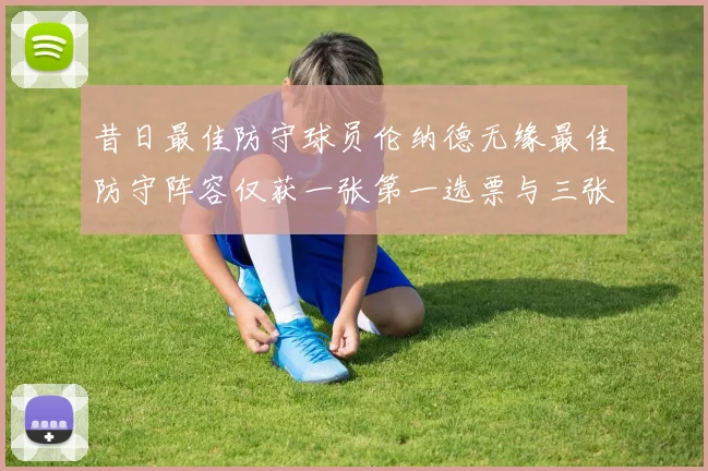 昔日最佳防守球员伦纳德无缘最佳防守阵容仅获一张第一选票与三张第二选票
