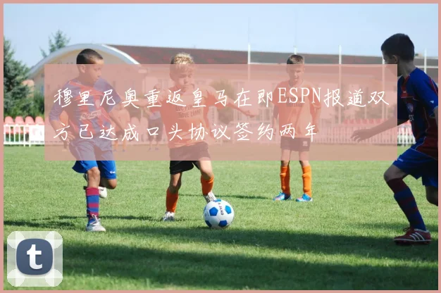 穆里尼奥重返皇马在即ESPN报道双方已达成口头协议签约两年