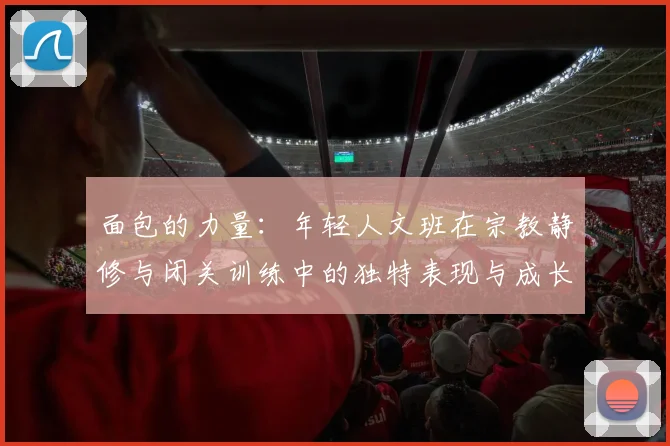 面包的力量：年轻人文班在宗教静修与闭关训练中的独特表现与成长
